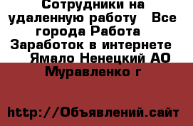 Сотрудники на удаленную работу - Все города Работа » Заработок в интернете   . Ямало-Ненецкий АО,Муравленко г.